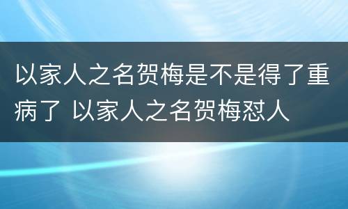 以家人之名贺梅是不是得了重病了 以家人之名贺梅怼人