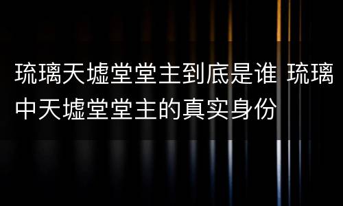 琉璃天墟堂堂主到底是谁 琉璃中天墟堂堂主的真实身份