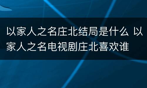 以家人之名庄北结局是什么 以家人之名电视剧庄北喜欢谁