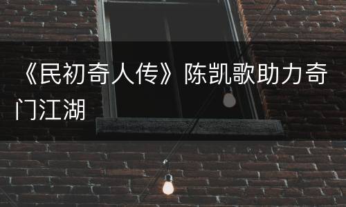 《民初奇人传》陈凯歌助力奇门江湖