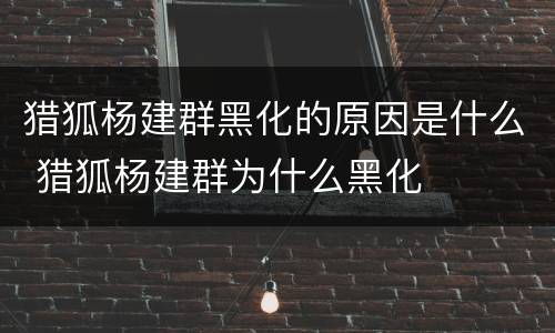 猎狐杨建群黑化的原因是什么 猎狐杨建群为什么黑化