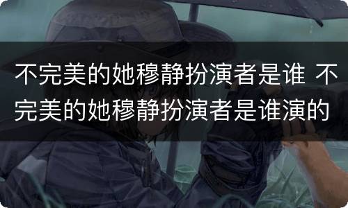 不完美的她穆静扮演者是谁 不完美的她穆静扮演者是谁演的