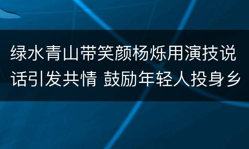 绿水青山带笑颜杨烁用演技说话引发共情 鼓励年轻人投身乡村