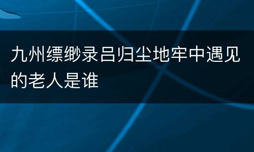 九州缥缈录吕归尘地牢中遇见的老人是谁
