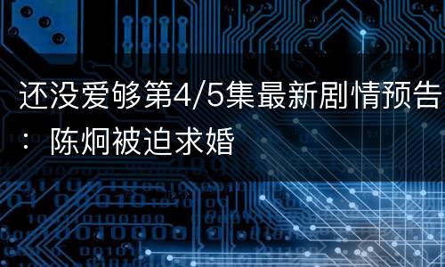 还没爱够第4/5集最新剧情预告：陈炯被迫求婚