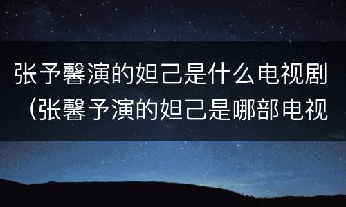 张予馨演的妲己是什么电视剧（张馨予演的妲己是哪部电视剧）