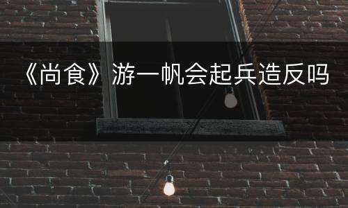 《尚食》游一帆会起兵造反吗