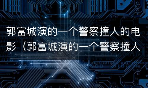 郭富城演的一个警察撞人的电影（郭富城演的一个警察撞人的电影是什么）