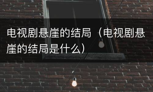 电视剧悬崖的结局（电视剧悬崖的结局是什么）