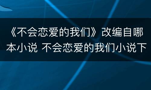 《不会恋爱的我们》改编自哪本小说 不会恋爱的我们小说下载