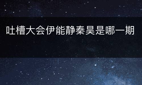 吐槽大会伊能静秦昊是哪一期