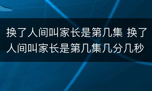 换了人间叫家长是第几集 换了人间叫家长是第几集几分几秒