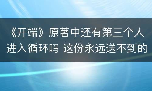 《开端》原著中还有第三个人进入循环吗 这份永远送不到的快递是什么