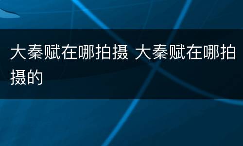 大秦赋在哪拍摄 大秦赋在哪拍摄的