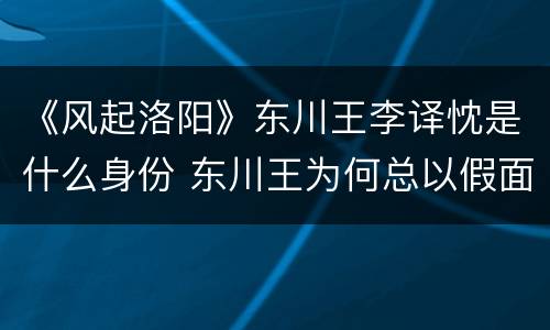 《风起洛阳》东川王李译忱是什么身份 东川王为何总以假面示人