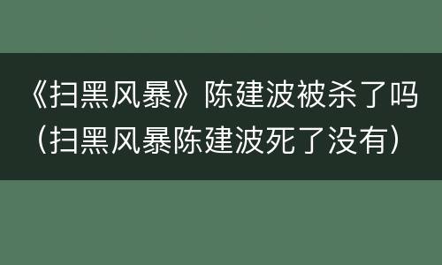《扫黑风暴》陈建波被杀了吗（扫黑风暴陈建波死了没有）