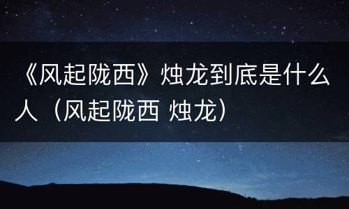 《风起陇西》烛龙到底是什么人（风起陇西 烛龙）