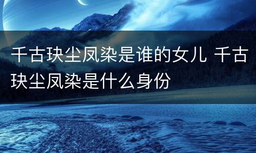 千古玦尘凤染是谁的女儿 千古玦尘凤染是什么身份
