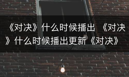 《对决》什么时候播出 《对决》什么时候播出更新《对决》电视剧更新时间介绍