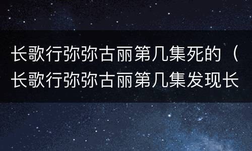 长歌行弥弥古丽第几集死的（长歌行弥弥古丽第几集发现长歌是女的）