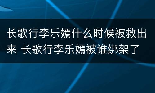 长歌行李乐嫣什么时候被救出来 长歌行李乐嫣被谁绑架了