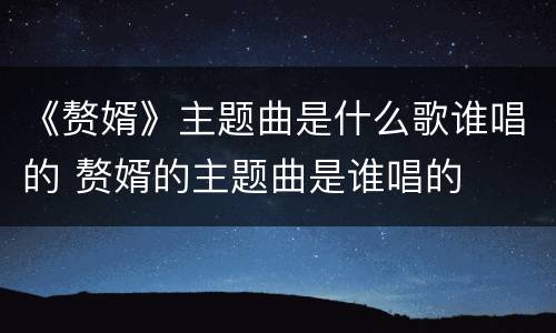 《赘婿》主题曲是什么歌谁唱的 赘婿的主题曲是谁唱的