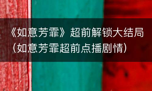 《如意芳霏》超前解锁大结局（如意芳霏超前点播剧情）