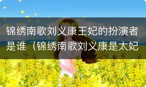 锦绣南歌刘义康王妃的扮演者是谁（锦绣南歌刘义康是太妃亲生的吗）