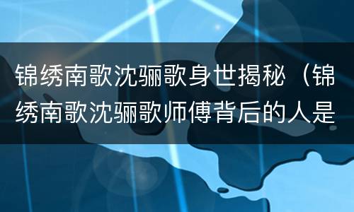 锦绣南歌沈骊歌身世揭秘（锦绣南歌沈骊歌师傅背后的人是谁）