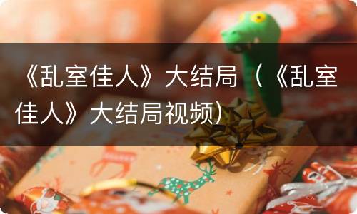 《乱室佳人》大结局（《乱室佳人》大结局视频）