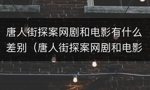 唐人街探案网剧和电影有什么差别（唐人街探案网剧和电影有关系吗）