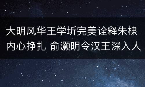 大明风华王学圻完美诠释朱棣内心挣扎 俞灏明令汉王深入人心