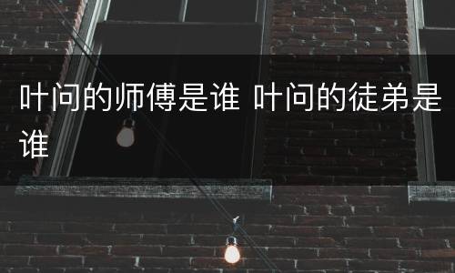 叶问的师傅是谁 叶问的徒弟是谁