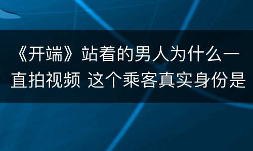 《开端》站着的男人为什么一直拍视频 这个乘客真实身份是什么