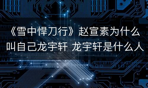 《雪中悍刀行》赵宣素为什么叫自己龙宇轩 龙宇轩是什么人