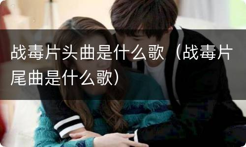 战毒片头曲是什么歌（战毒片尾曲是什么歌）