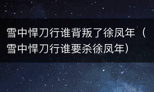 雪中悍刀行谁背叛了徐凤年（雪中悍刀行谁要杀徐凤年）