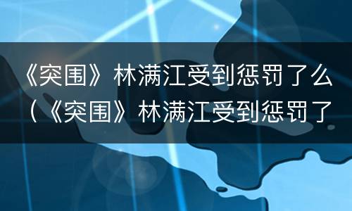 《突围》林满江受到惩罚了么（《突围》林满江受到惩罚了么）