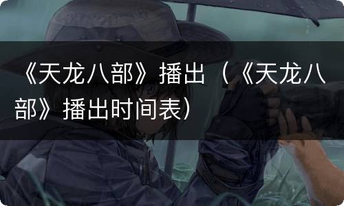 《天龙八部》播出（《天龙八部》播出时间表）