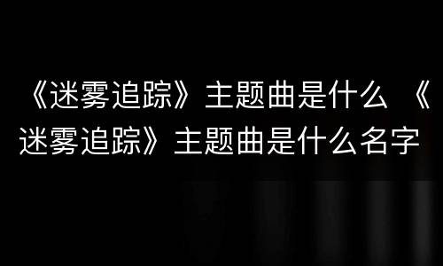《迷雾追踪》主题曲是什么 《迷雾追踪》主题曲是什么名字