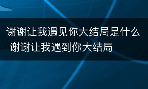谢谢让我遇见你大结局是什么 谢谢让我遇到你大结局