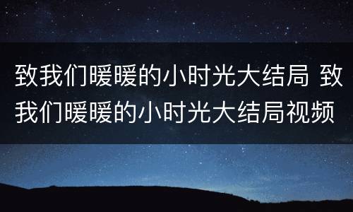 致我们暖暖的小时光大结局 致我们暖暖的小时光大结局视频