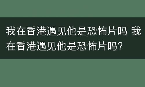 我在香港遇见他是恐怖片吗 我在香港遇见他是恐怖片吗?