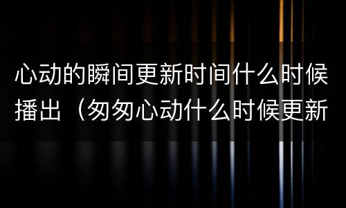 心动的瞬间更新时间什么时候播出（匆匆心动什么时候更新）