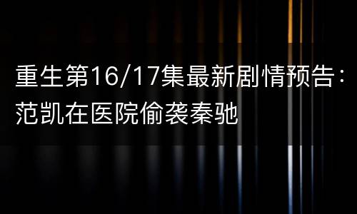 重生第16/17集最新剧情预告：范凯在医院偷袭秦驰