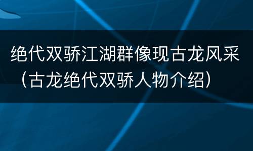 绝代双骄江湖群像现古龙风采（古龙绝代双骄人物介绍）
