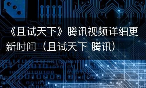《且试天下》腾讯视频详细更新时间（且试天下 腾讯）