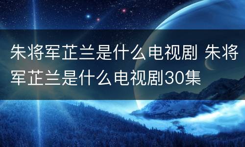 朱将军芷兰是什么电视剧 朱将军芷兰是什么电视剧30集