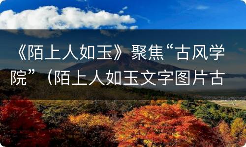 《陌上人如玉》聚焦“古风学院”（陌上人如玉文字图片古风）