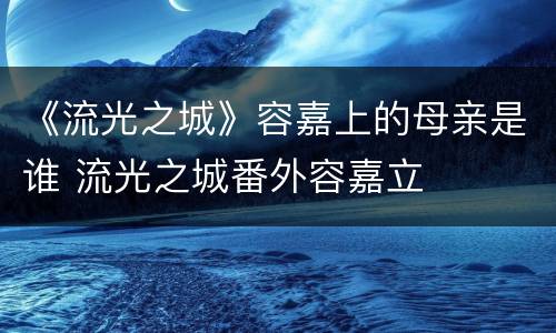 《流光之城》容嘉上的母亲是谁 流光之城番外容嘉立